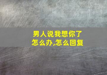 男人说我想你了怎么办,怎么回复