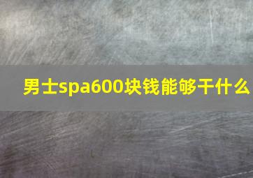 男士spa600块钱能够干什么