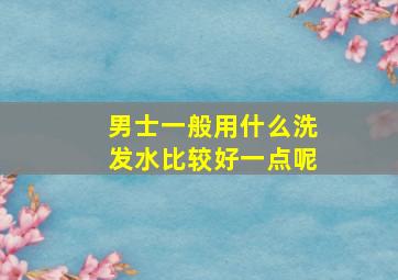 男士一般用什么洗发水比较好一点呢