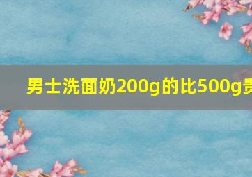 男士洗面奶200g的比500g贵