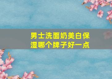 男士洗面奶美白保湿哪个牌子好一点