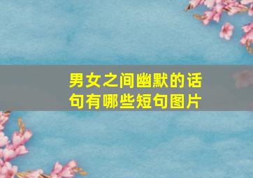 男女之间幽默的话句有哪些短句图片