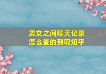 男女之间聊天记录怎么查的到呢知乎