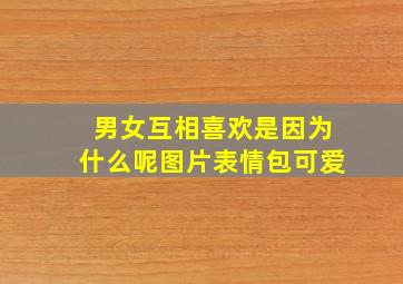 男女互相喜欢是因为什么呢图片表情包可爱