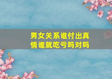 男女关系谁付出真情谁就吃亏吗对吗