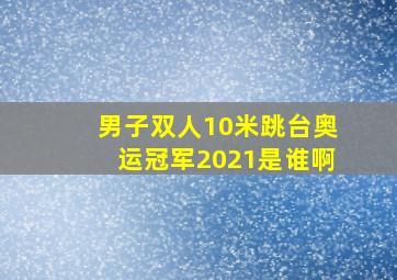 男子双人10米跳台奥运冠军2021是谁啊