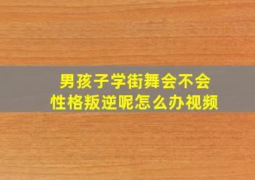 男孩子学街舞会不会性格叛逆呢怎么办视频