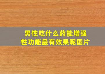 男性吃什么药能增强性功能最有效果呢图片