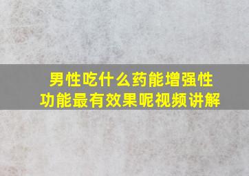 男性吃什么药能增强性功能最有效果呢视频讲解