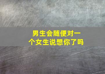 男生会随便对一个女生说想你了吗