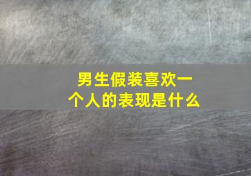 男生假装喜欢一个人的表现是什么