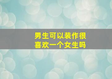 男生可以装作很喜欢一个女生吗