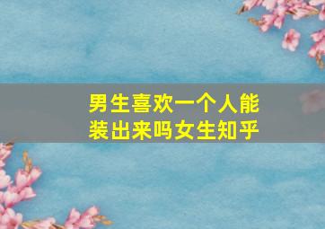 男生喜欢一个人能装出来吗女生知乎