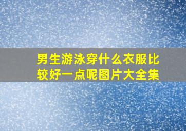 男生游泳穿什么衣服比较好一点呢图片大全集