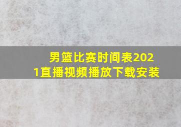 男篮比赛时间表2021直播视频播放下载安装