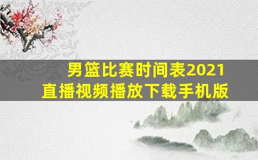 男篮比赛时间表2021直播视频播放下载手机版