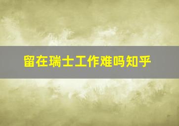 留在瑞士工作难吗知乎