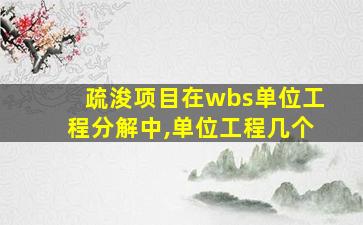 疏浚项目在wbs单位工程分解中,单位工程几个