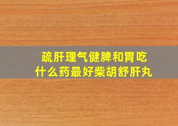 疏肝理气健脾和胃吃什么药最好柴胡舒肝丸