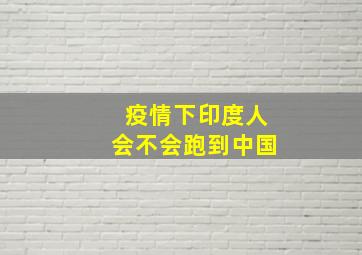 疫情下印度人会不会跑到中国