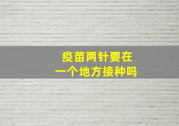 疫苗两针要在一个地方接种吗