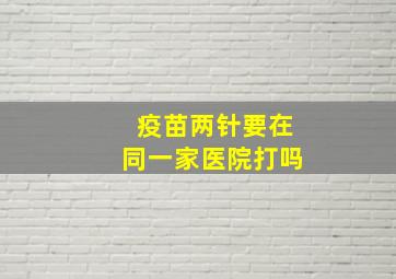 疫苗两针要在同一家医院打吗