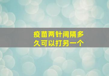 疫苗两针间隔多久可以打另一个