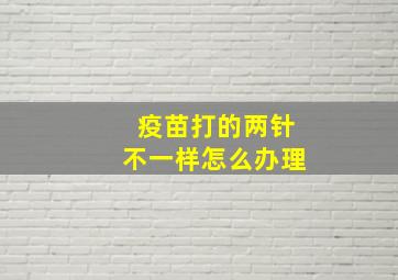 疫苗打的两针不一样怎么办理