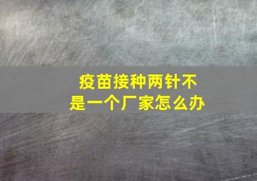 疫苗接种两针不是一个厂家怎么办