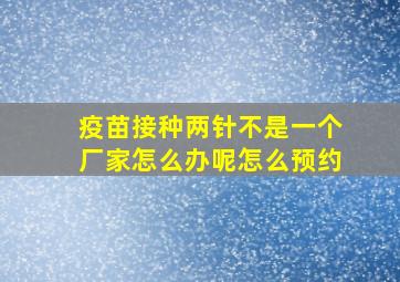 疫苗接种两针不是一个厂家怎么办呢怎么预约