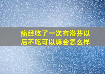 痛经吃了一次布洛芬以后不吃可以嘛会怎么样