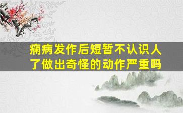 痫病发作后短暂不认识人了做出奇怪的动作严重吗