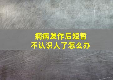 痫病发作后短暂不认识人了怎么办