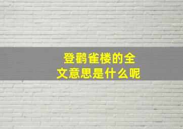 登鹳雀楼的全文意思是什么呢