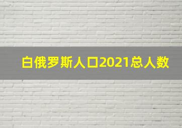 白俄罗斯人口2021总人数