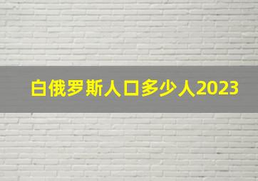 白俄罗斯人口多少人2023