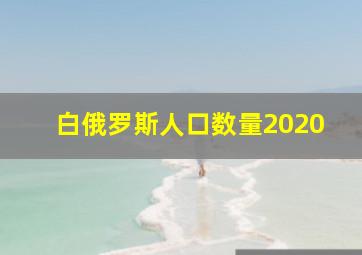 白俄罗斯人口数量2020