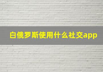 白俄罗斯使用什么社交app