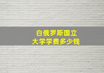 白俄罗斯国立大学学费多少钱