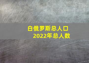 白俄罗斯总人口2022年总人数