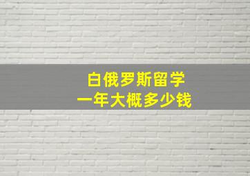 白俄罗斯留学一年大概多少钱