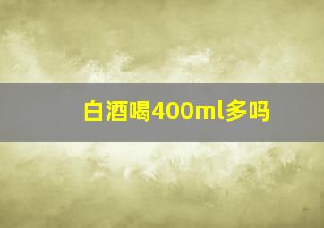 白酒喝400ml多吗