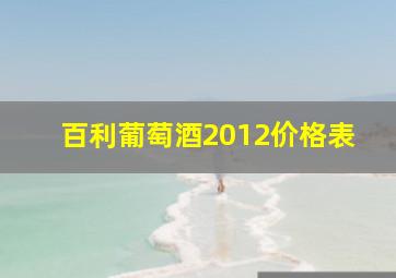 百利葡萄酒2012价格表