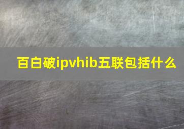 百白破ipvhib五联包括什么