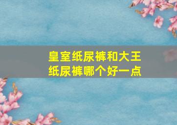 皇室纸尿裤和大王纸尿裤哪个好一点