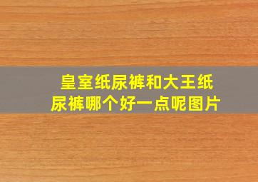 皇室纸尿裤和大王纸尿裤哪个好一点呢图片