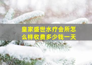 皇家盛世水疗会所怎么样收费多少钱一天