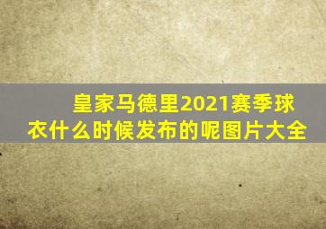 皇家马德里2021赛季球衣什么时候发布的呢图片大全