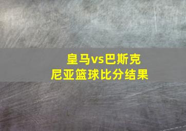 皇马vs巴斯克尼亚篮球比分结果