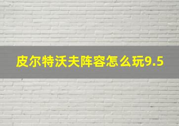 皮尔特沃夫阵容怎么玩9.5